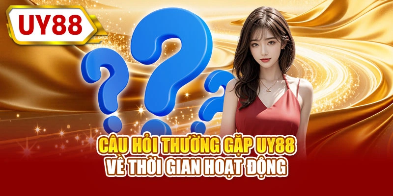 Câu hỏi thường gặp UY88 về thời gian hoạt động