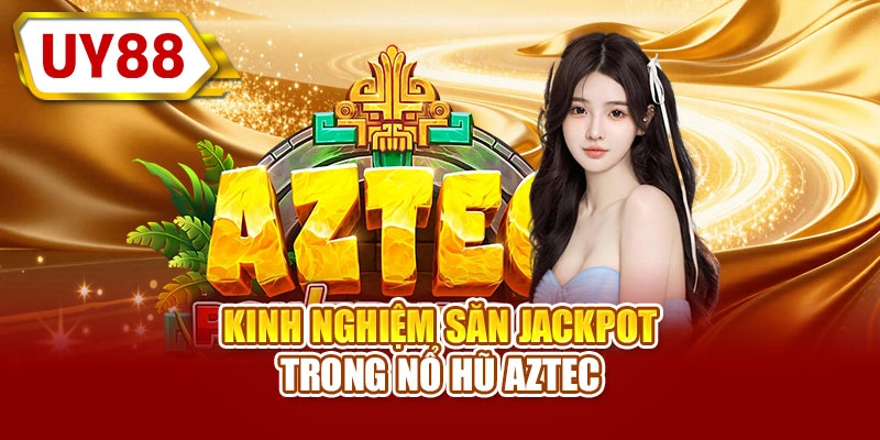 Kinh nghiệm săn jackpot trong nổ hũ Aztec