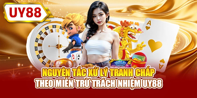 Nguyên tắc xử lý tranh chấp theo miễn trừ trách nhiệm UY88