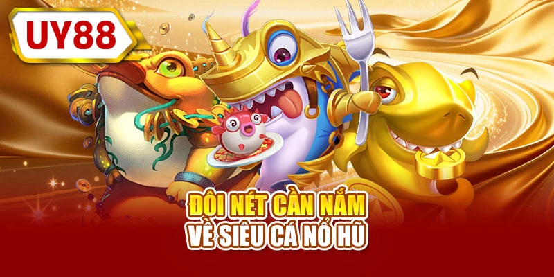 Đôi nét cần nắm về siêu cá nổ hũ