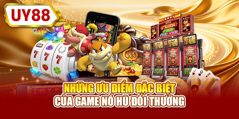 Những ưu điểm đặc biệt của game nổ hũ đổi thưởng